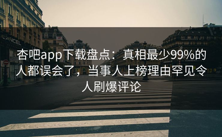 杏吧app下载盘点：真相最少99%的人都误会了，当事人上榜理由罕见令人刷爆评论