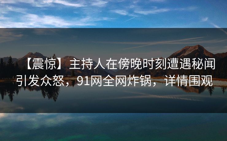 【震惊】主持人在傍晚时刻遭遇秘闻引发众怒，91网全网炸锅，详情围观