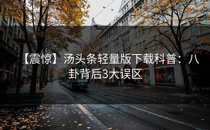 【震惊】汤头条轻量版下载科普：八卦背后3大误区