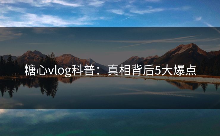 糖心vlog科普：真相背后5大爆点