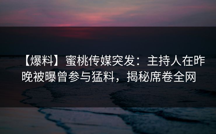 【爆料】蜜桃传媒突发：主持人在昨晚被曝曾参与猛料，揭秘席卷全网