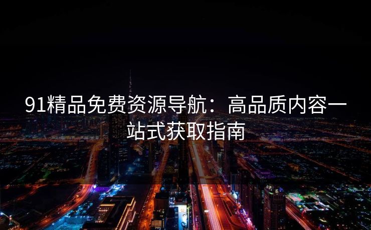 91精品免费资源导航：高品质内容一站式获取指南