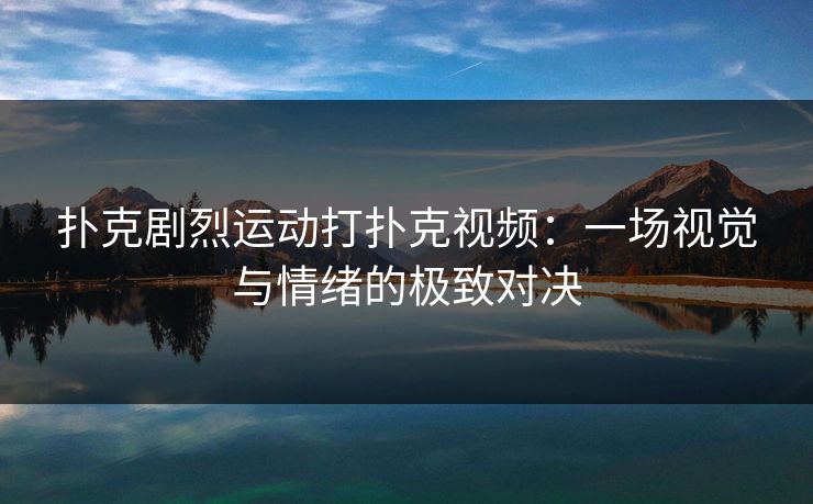 扑克剧烈运动打扑克视频：一场视觉与情绪的极致对决