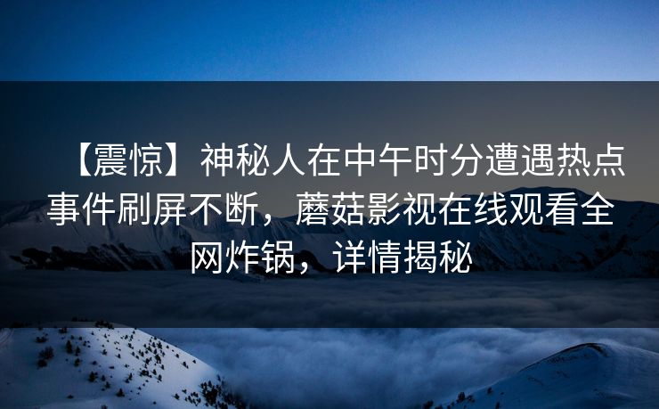 【震惊】神秘人在中午时分遭遇热点事件刷屏不断，蘑菇影视在线观看全网炸锅，详情揭秘