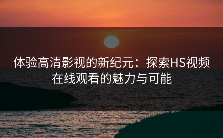体验高清影视的新纪元：探索HS视频在线观看的魅力与可能