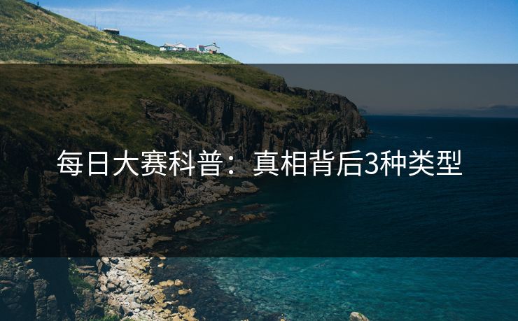 每日大赛科普：真相背后3种类型