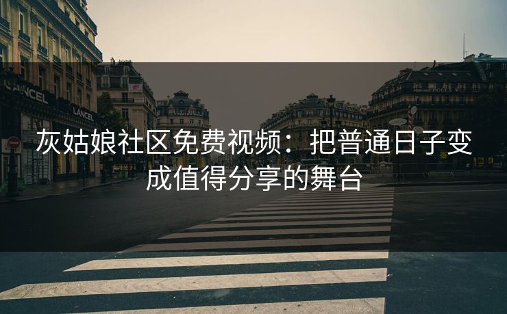 灰姑娘社区免费视频：把普通日子变成值得分享的舞台
