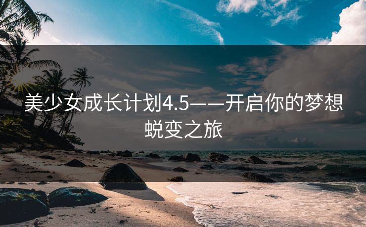美少女成长计划4.5——开启你的梦想蜕变之旅