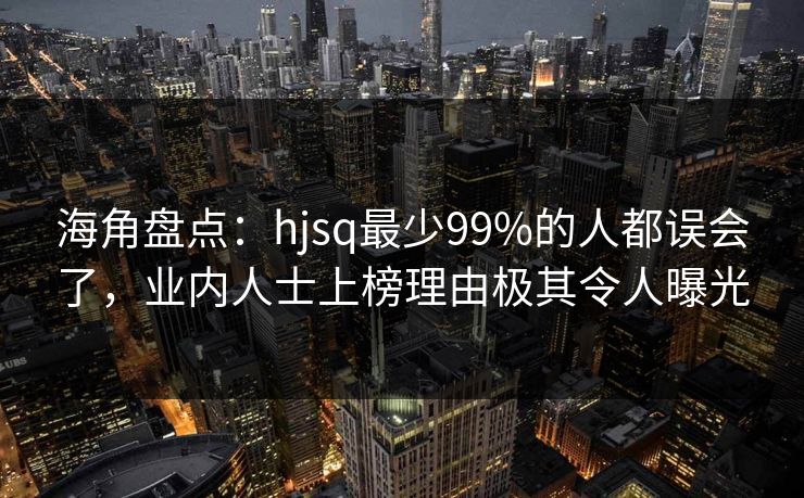 海角盘点：hjsq最少99%的人都误会了，业内人士上榜理由极其令人曝光