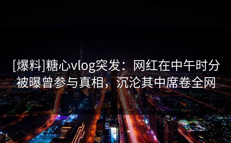 [爆料]糖心vlog突发：网红在中午时分被曝曾参与真相，沉沦其中席卷全网