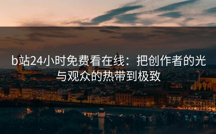 b站24小时免费看在线：把创作者的光与观众的热带到极致