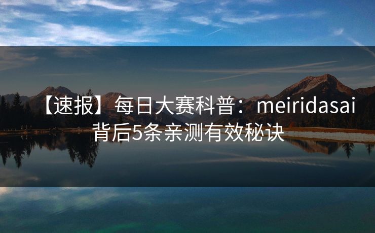 【速报】每日大赛科普：meiridasai背后5条亲测有效秘诀