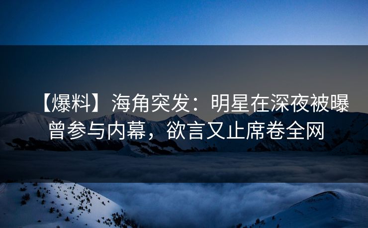 【爆料】海角突发：明星在深夜被曝曾参与内幕，欲言又止席卷全网