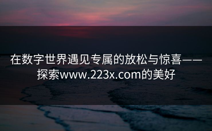 在数字世界遇见专属的放松与惊喜——探索www.223x.com的美好