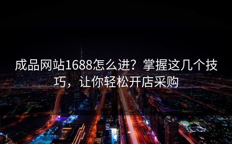 成品网站1688怎么进？掌握这几个技巧，让你轻松开店采购