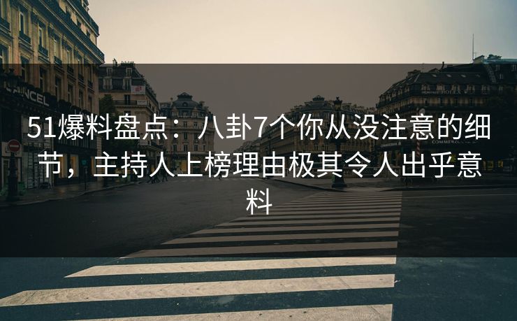 51爆料盘点：八卦7个你从没注意的细节，主持人上榜理由极其令人出乎意料