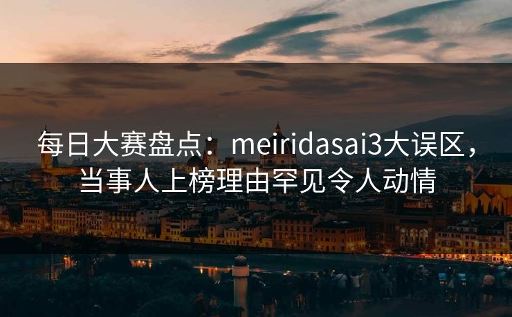每日大赛盘点：meiridasai3大误区，当事人上榜理由罕见令人动情