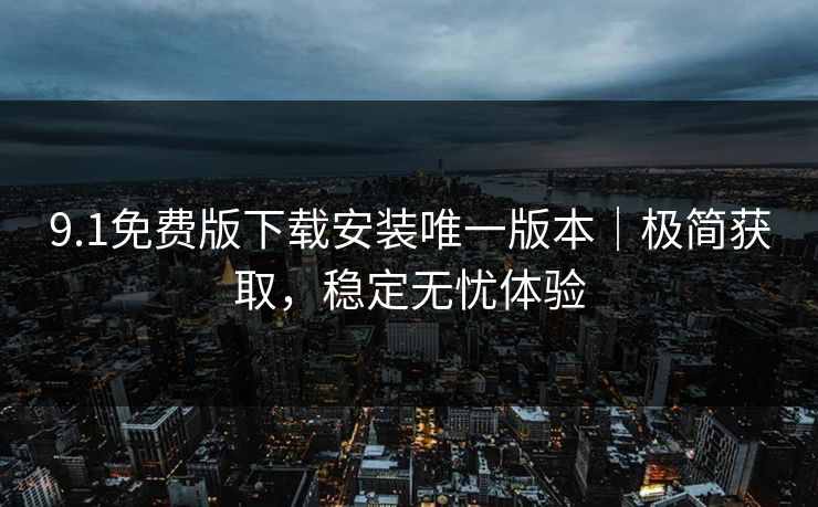 9.1免费版下载安装唯一版本｜极简获取，稳定无忧体验