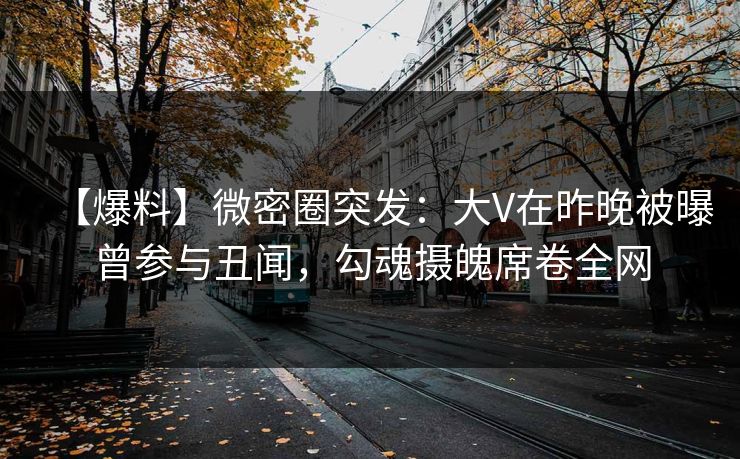 【爆料】微密圈突发：大V在昨晚被曝曾参与丑闻，勾魂摄魄席卷全网