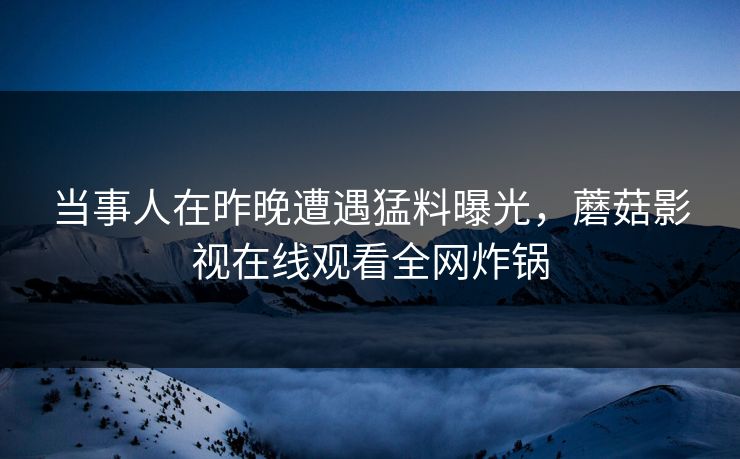 当事人在昨晚遭遇猛料曝光，蘑菇影视在线观看全网炸锅