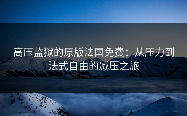 高压监狱的原版法国免费：从压力到法式自由的减压之旅