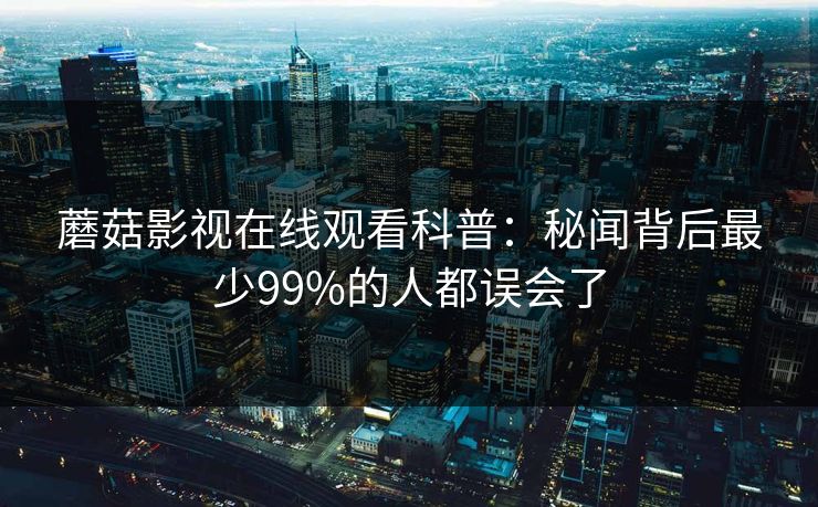 蘑菇影视在线观看科普：秘闻背后最少99%的人都误会了