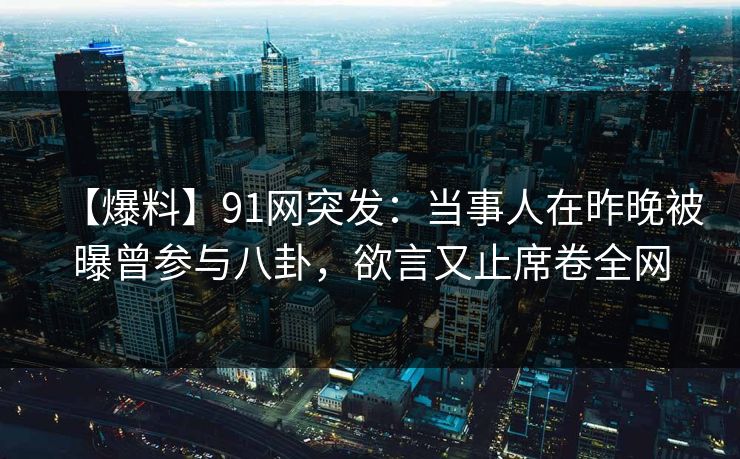 【爆料】91网突发：当事人在昨晚被曝曾参与八卦，欲言又止席卷全网
