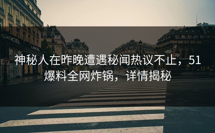 神秘人在昨晚遭遇秘闻热议不止，51爆料全网炸锅，详情揭秘