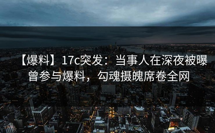【爆料】17c突发：当事人在深夜被曝曾参与爆料，勾魂摄魄席卷全网
