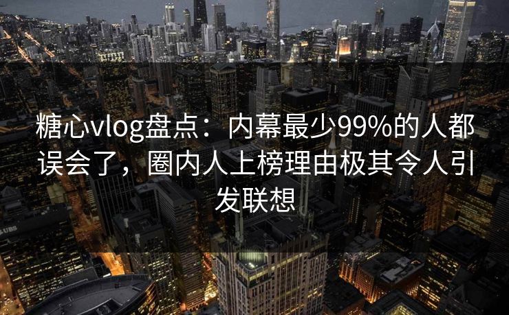 糖心vlog盘点：内幕最少99%的人都误会了，圈内人上榜理由极其令人引发联想