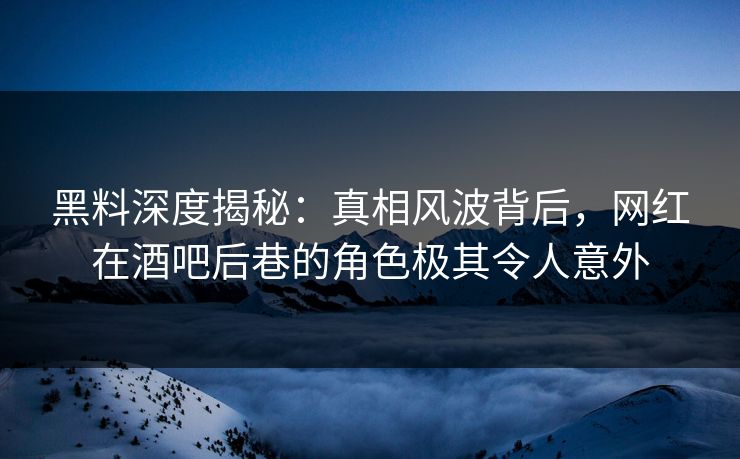 黑料深度揭秘：真相风波背后，网红在酒吧后巷的角色极其令人意外