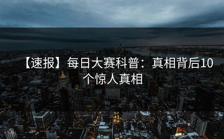 【速报】每日大赛科普：真相背后10个惊人真相