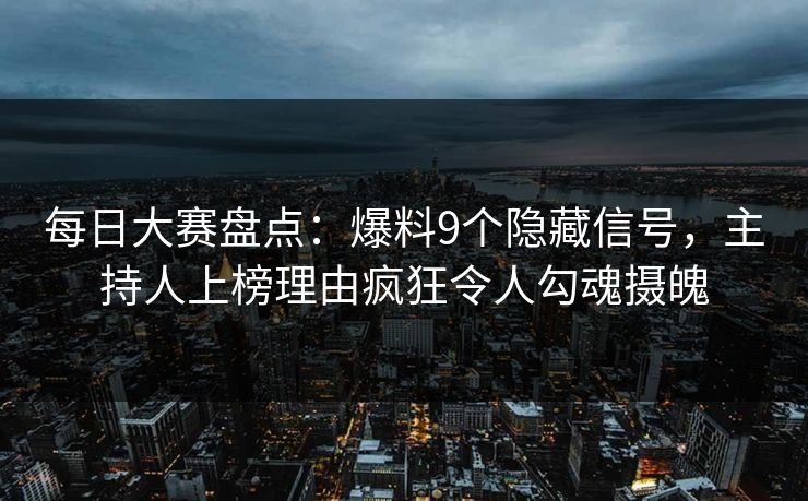 每日大赛盘点：爆料9个隐藏信号，主持人上榜理由疯狂令人勾魂摄魄