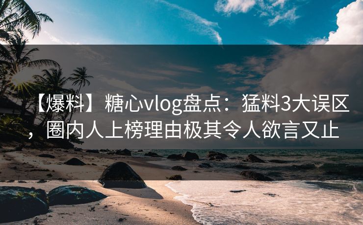 【爆料】糖心vlog盘点：猛料3大误区，圈内人上榜理由极其令人欲言又止