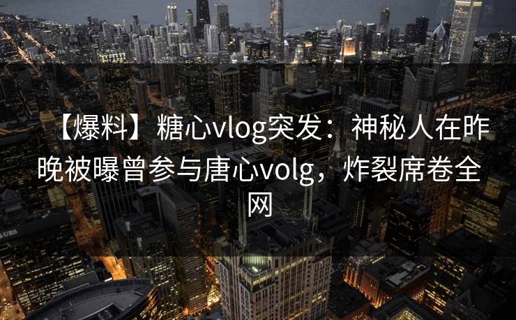 【爆料】糖心vlog突发：神秘人在昨晚被曝曾参与唐心volg，炸裂席卷全网