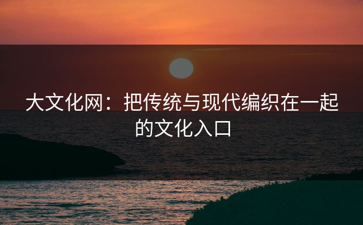 大文化网：把传统与现代编织在一起的文化入口