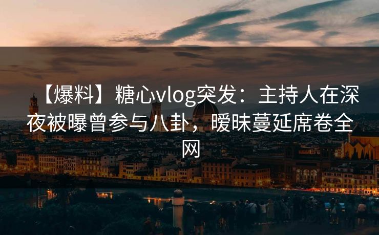【爆料】糖心vlog突发：主持人在深夜被曝曾参与八卦，暧昧蔓延席卷全网