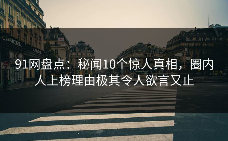 91网盘点：秘闻10个惊人真相，圈内人上榜理由极其令人欲言又止