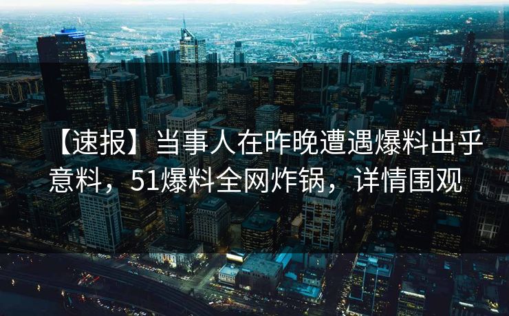 【速报】当事人在昨晚遭遇爆料出乎意料，51爆料全网炸锅，详情围观