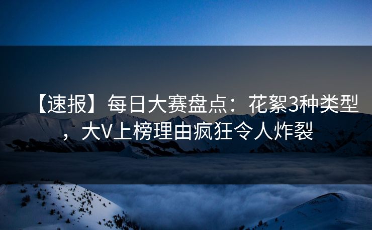 【速报】每日大赛盘点：花絮3种类型，大V上榜理由疯狂令人炸裂