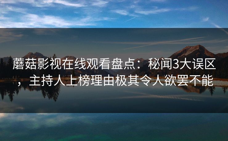 蘑菇影视在线观看盘点：秘闻3大误区，主持人上榜理由极其令人欲罢不能