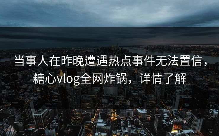 当事人在昨晚遭遇热点事件无法置信，糖心vlog全网炸锅，详情了解