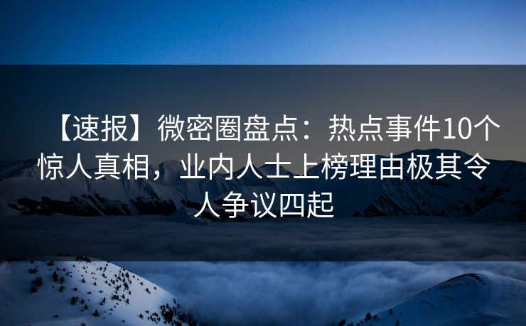 【速报】微密圈盘点：热点事件10个惊人真相，业内人士上榜理由极其令人争议四起