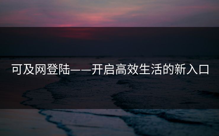 可及网登陆——开启高效生活的新入口