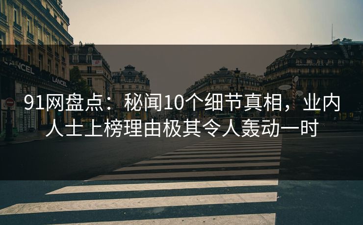 91网盘点：秘闻10个细节真相，业内人士上榜理由极其令人轰动一时