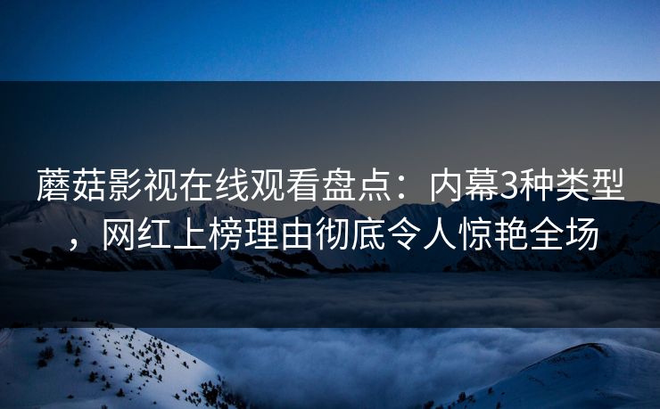 蘑菇影视在线观看盘点：内幕3种类型，网红上榜理由彻底令人惊艳全场