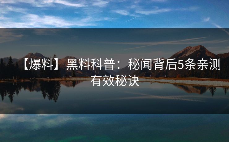 【爆料】黑料科普：秘闻背后5条亲测有效秘诀
