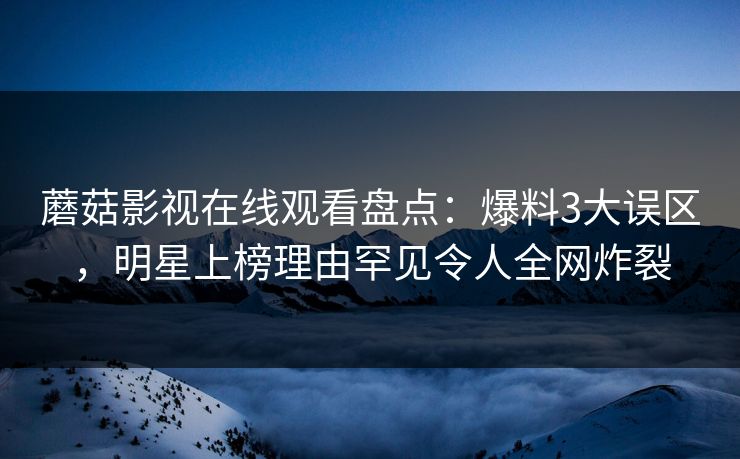 蘑菇影视在线观看盘点：爆料3大误区，明星上榜理由罕见令人全网炸裂