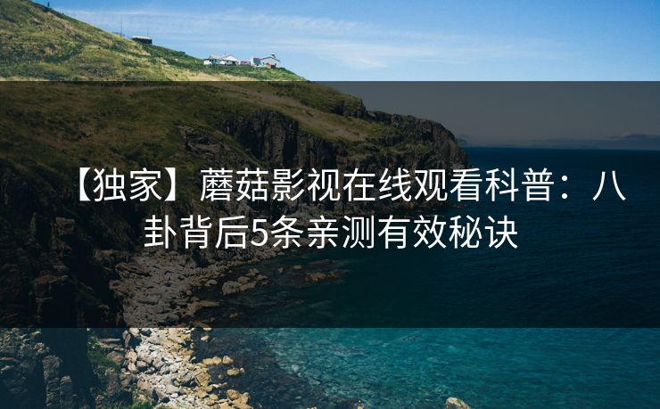 【独家】蘑菇影视在线观看科普：八卦背后5条亲测有效秘诀