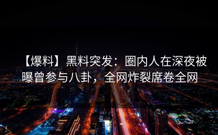 【爆料】黑料突发：圈内人在深夜被曝曾参与八卦，全网炸裂席卷全网